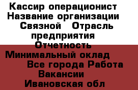 Кассир-операционист › Название организации ­ Связной › Отрасль предприятия ­ Отчетность › Минимальный оклад ­ 33 000 - Все города Работа » Вакансии   . Ивановская обл.